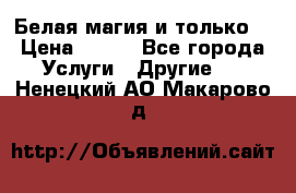 Белая магия и только. › Цена ­ 100 - Все города Услуги » Другие   . Ненецкий АО,Макарово д.